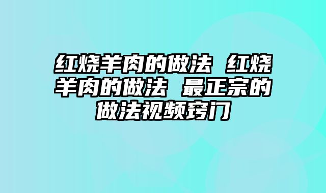 红烧羊肉的做法 红烧羊肉的做法 最正宗的做法视频窍门