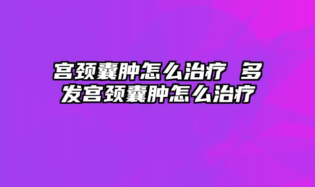 宫颈囊肿怎么治疗 多发宫颈囊肿怎么治疗