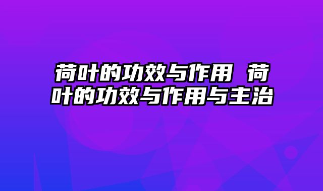 荷叶的功效与作用 荷叶的功效与作用与主治