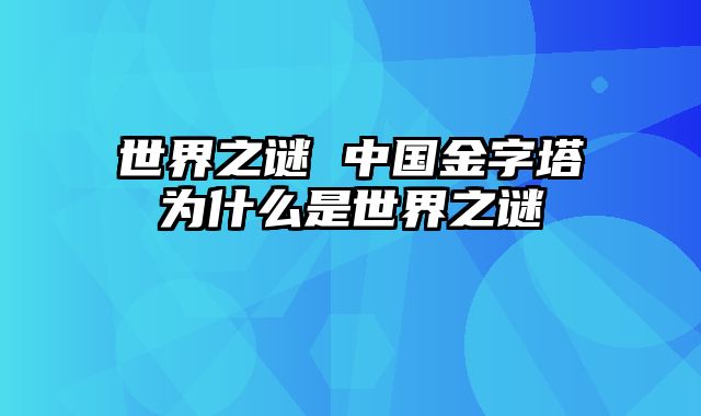 世界之谜 中国金字塔为什么是世界之谜