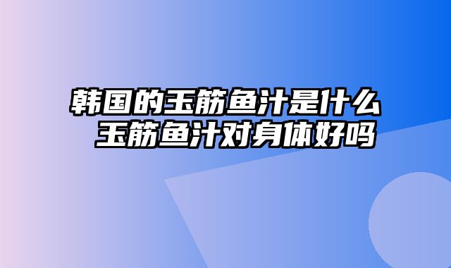 韩国的玉筋鱼汁是什么 玉筋鱼汁对身体好吗