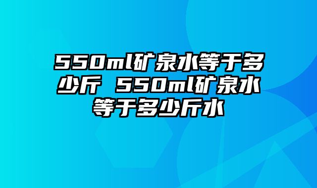 550ml矿泉水等于多少斤 550ml矿泉水等于多少斤水