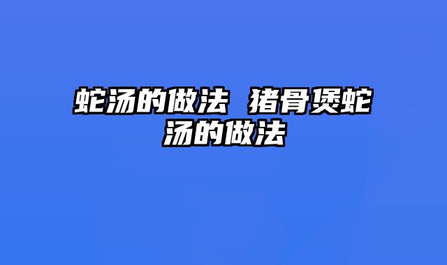 蛇汤的做法 猪骨煲蛇汤的做法