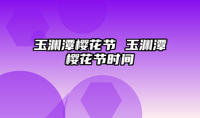 玉渊潭樱花节 玉渊潭樱花节时间