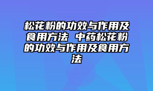 松花粉的功效与作用及食用方法 中药松花粉的功效与作用及食用方法