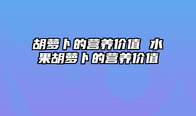 胡萝卜的营养价值 水果胡萝卜的营养价值