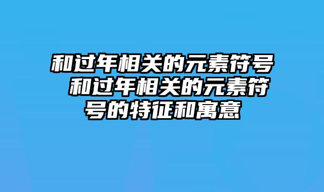 和过年相关的元素符号 和过年相关的元素符号的特征和寓意