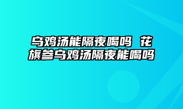 乌鸡汤能隔夜喝吗 花旗参乌鸡汤隔夜能喝吗