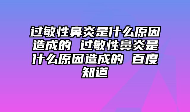 过敏性鼻炎是什么原因造成的 过敏性鼻炎是什么原因造成的 百度知道