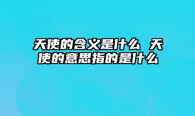 天使的含义是什么 天使的意思指的是什么