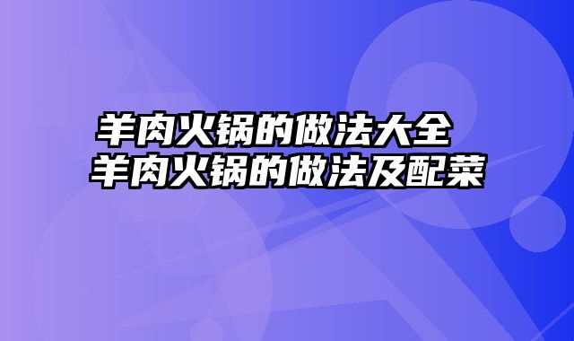 羊肉火锅的做法大全 羊肉火锅的做法及配菜