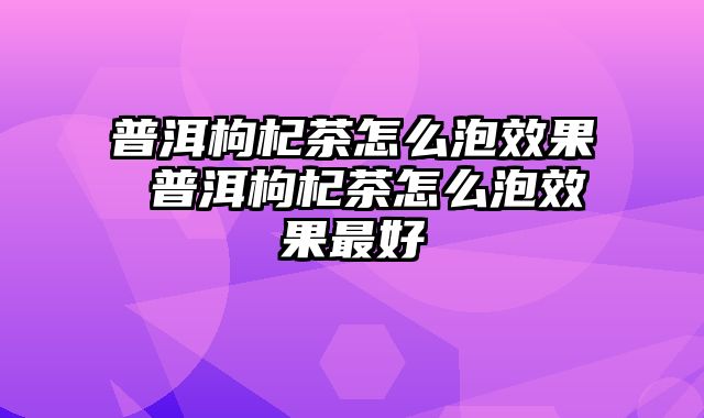 普洱枸杞茶怎么泡效果 普洱枸杞茶怎么泡效果最好