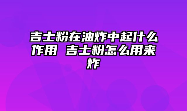 吉士粉在油炸中起什么作用 吉士粉怎么用来炸