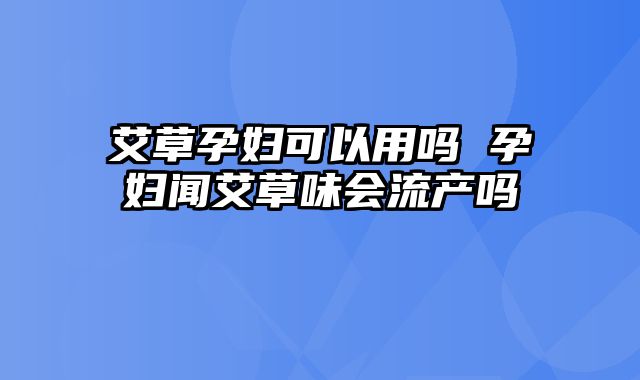 艾草孕妇可以用吗 孕妇闻艾草味会流产吗