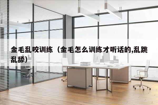 金毛乱咬训练（金毛怎么训练才听话的,乱跳乱舔）