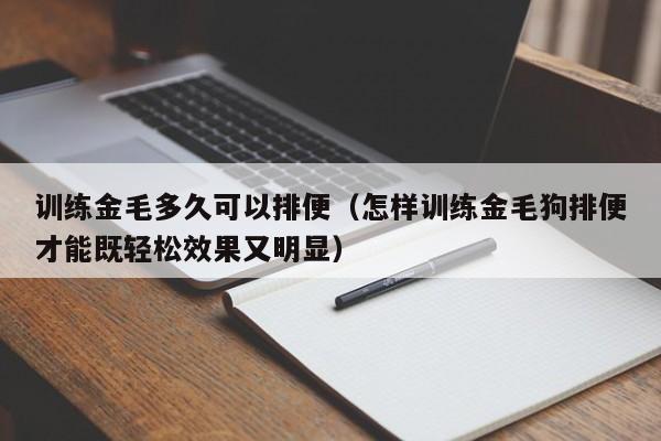 训练金毛多久可以排便（怎样训练金毛狗排便才能既轻松效果又明显）