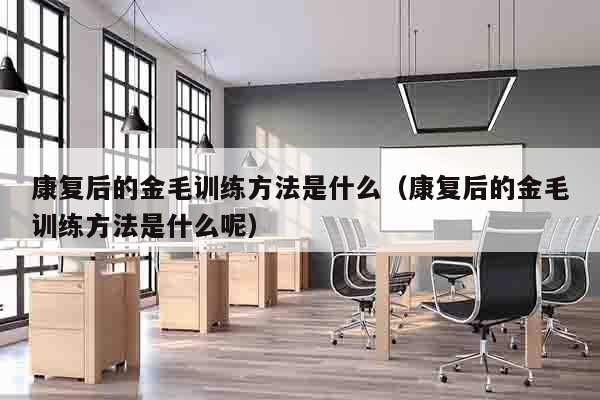 康复后的金毛训练方法是什么（康复后的金毛训练方法是什么呢）