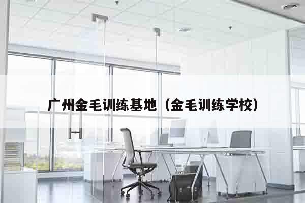 广州金毛训练基地（金毛训练学校）