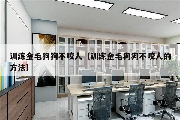 训练金毛狗狗不咬人（训练金毛狗狗不咬人的方法）