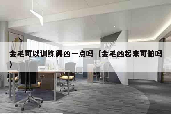 金毛可以训练得凶一点吗（金毛凶起来可怕吗）