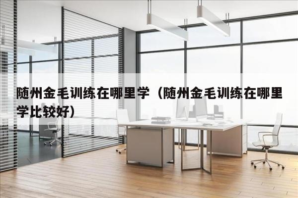 随州金毛训练在哪里学（随州金毛训练在哪里学比较好）