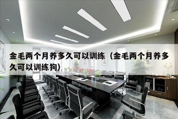 金毛两个月养多久可以训练（金毛两个月养多久可以训练狗）