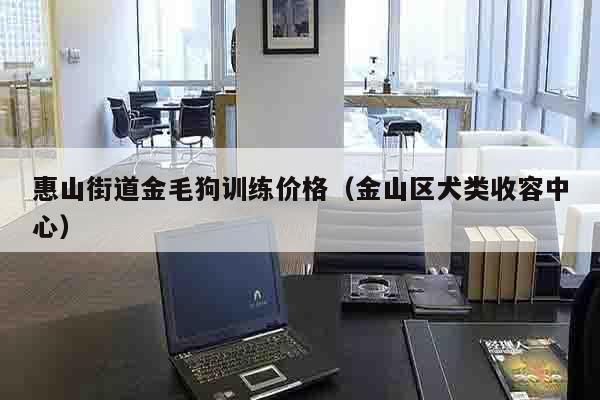 惠山街道金毛狗训练价格（金山区犬类收容中心）