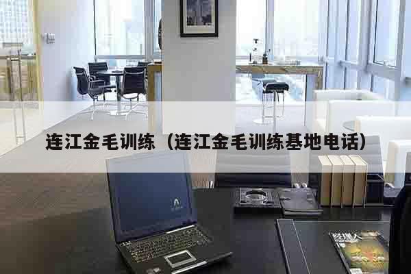 连江金毛训练（连江金毛训练基地电话）