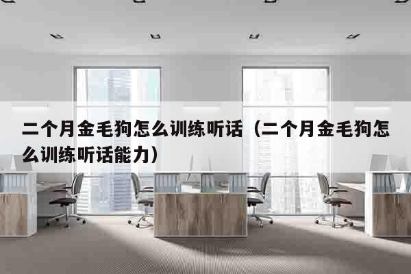 二个月金毛狗怎么训练听话（二个月金毛狗怎么训练听话能力）