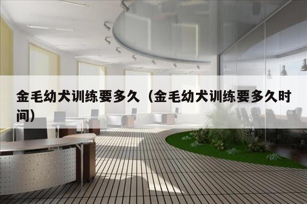 金毛幼犬训练要多久（金毛幼犬训练要多久时间）