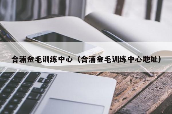合浦金毛训练中心（合浦金毛训练中心地址）