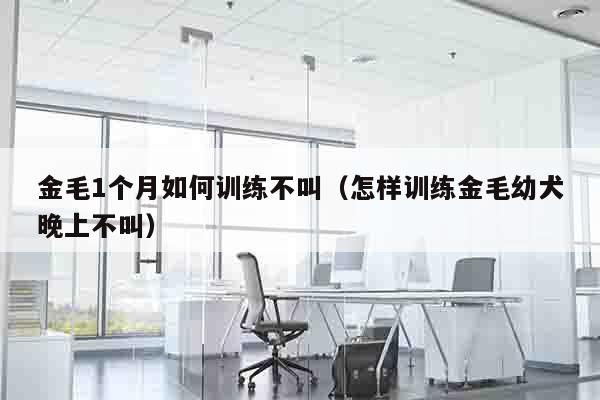金毛1个月如何训练不叫（怎样训练金毛幼犬晚上不叫）