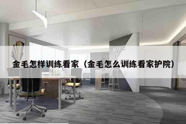 金毛怎样训练看家（金毛怎么训练看家护院）