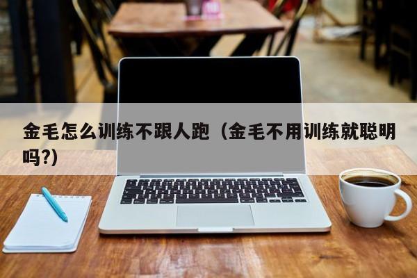 金毛怎么训练不跟人跑（金毛不用训练就聪明吗?）