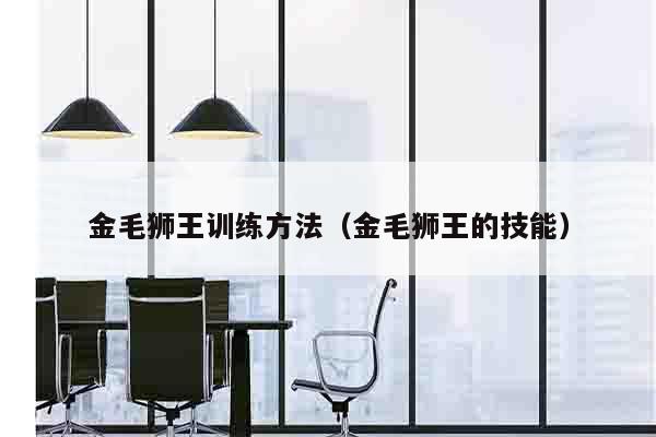 金毛狮王训练方法（金毛狮王的技能）