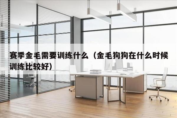 赛季金毛需要训练什么（金毛狗狗在什么时候训练比较好）