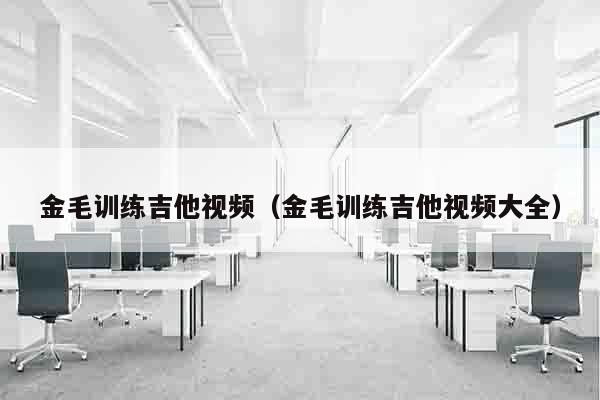金毛训练吉他视频（金毛训练吉他视频大全）