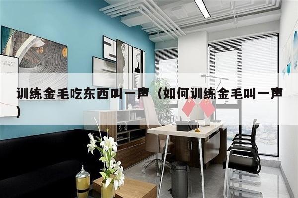 训练金毛吃东西叫一声（如何训练金毛叫一声）