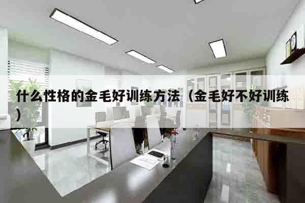 什么性格的金毛好训练方法（金毛好不好训练）