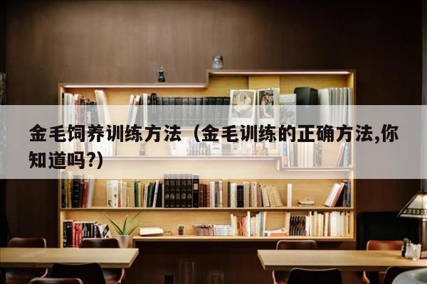 金毛饲养训练方法（金毛训练的正确方法,你知道吗?）