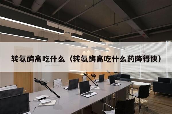 转氨酶高吃什么（转氨酶高吃什么药降得快）