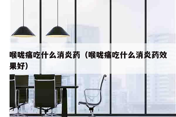 喉咙痛吃什么消炎药（喉咙痛吃什么消炎药效果好）