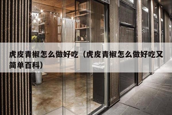 虎皮青椒怎么做好吃（虎皮青椒怎么做好吃又简单百科）