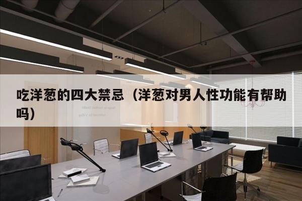 吃洋葱的四大禁忌（洋葱对男人性功能有帮助吗）