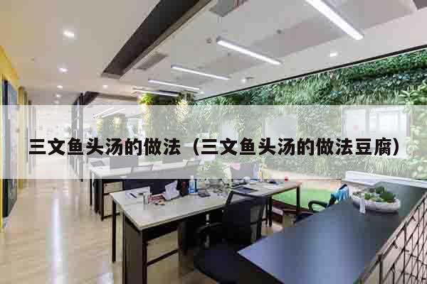 三文鱼头汤的做法（三文鱼头汤的做法豆腐）