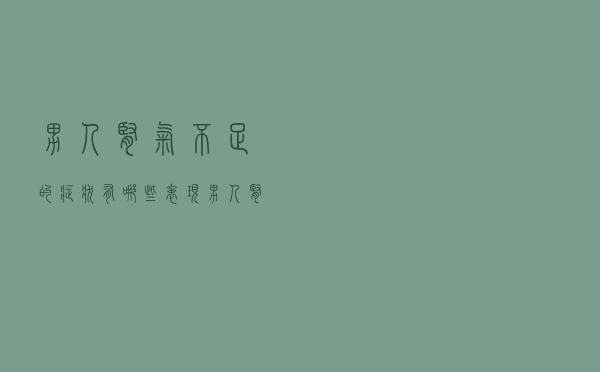 男人肾气不足的症状有哪些表现（男人肾气不足的症状）