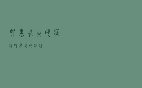肝里有火的症状（肝有火的症状）