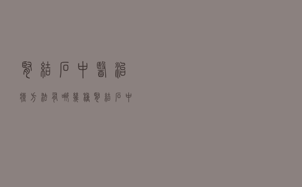 肾结石中医治疗方法有哪几种（肾结石中医治疗方法）