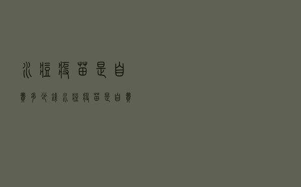 水痘疫苗是自费多少钱（水痘疫苗是自费还是免费）