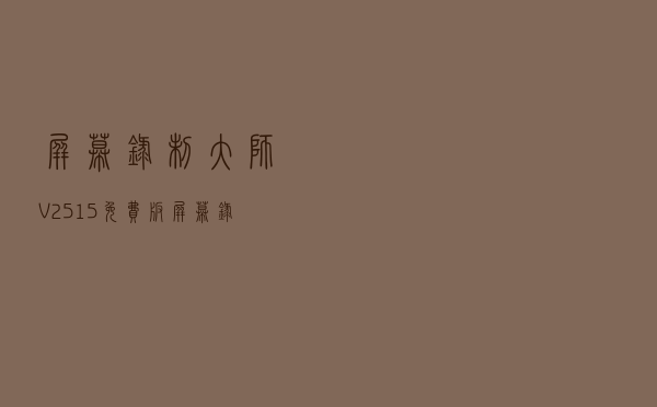 屏幕录制大师 V2515 免费版（屏幕录制大师 V2515 免费版功能简介）